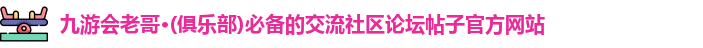 九游会老哥·(俱乐部)必备的交流社区论坛帖子官方网站